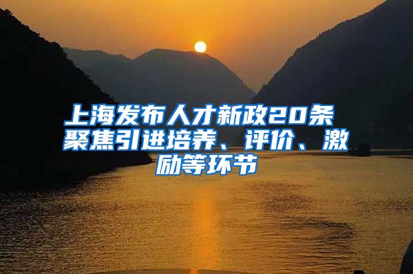 上海发布人才新政20条 聚焦引进培养、评价、激励等环节