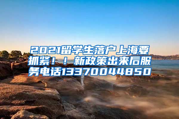 2021留学生落户上海要抓紧！！新政策出来后服务电话13370044850