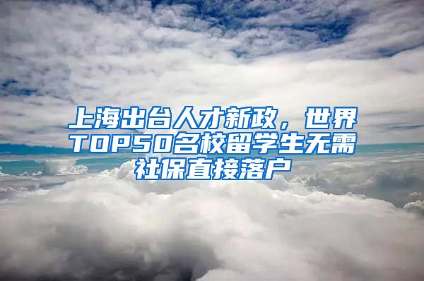 上海出台人才新政，世界TOP50名校留学生无需社保直接落户