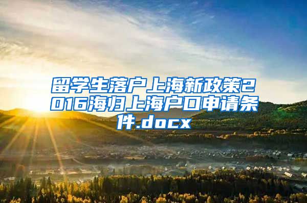 留学生落户上海新政策2016海归上海户口申请条件.docx