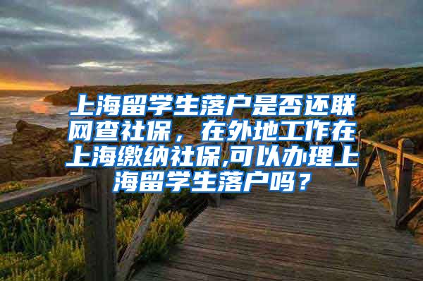 上海留学生落户是否还联网查社保，在外地工作在上海缴纳社保,可以办理上海留学生落户吗？