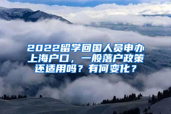 2022留学回国人员申办上海户口，一般落户政策还适用吗？有何变化？