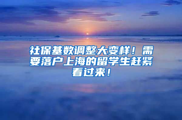 社保基数调整大变样！需要落户上海的留学生赶紧看过来！