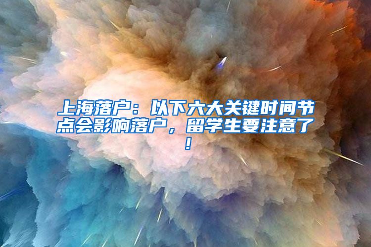 上海落户：以下六大关键时间节点会影响落户，留学生要注意了！