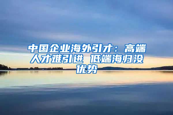 中国企业海外引才：高端人才难引进 低端海归没优势