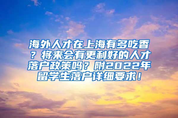 海外人才在上海有多吃香？将来会有更利好的人才落户政策吗？附2022年留学生落户详细要求！