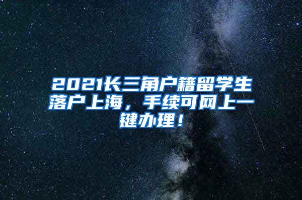 2021长三角户籍留学生落户上海，手续可网上一键办理！