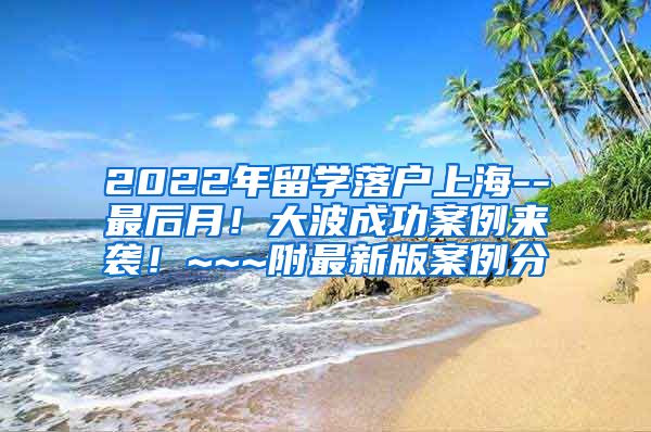 2022年留学落户上海--最后月！大波成功案例来袭！~~~附最新版案例分