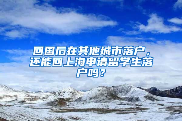 回国后在其他城市落户，还能回上海申请留学生落户吗？