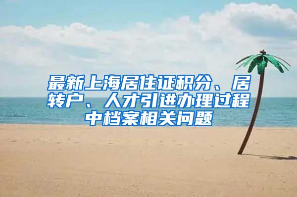 最新上海居住证积分、居转户、人才引进办理过程中档案相关问题