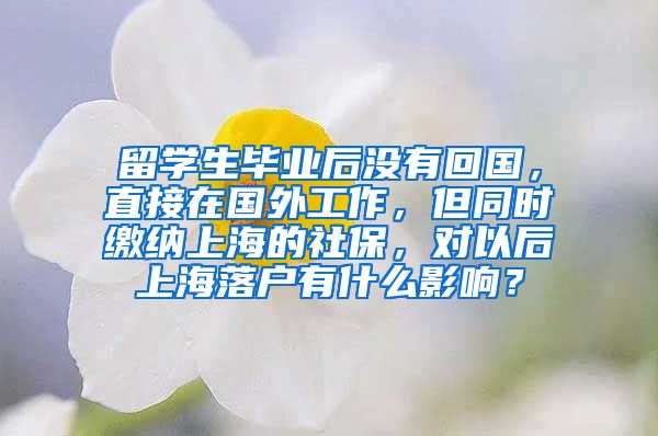 留学生毕业后没有回国，直接在国外工作，但同时缴纳上海的社保，对以后上海落户有什么影响？