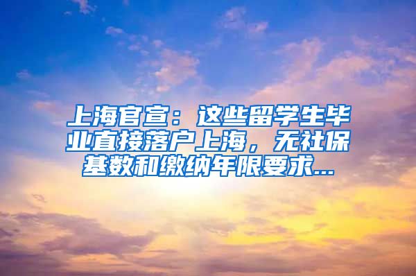 上海官宣：这些留学生毕业直接落户上海，无社保基数和缴纳年限要求...