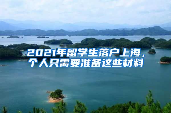 2021年留学生落户上海，个人只需要准备这些材料