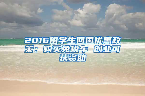 2016留学生回国优惠政策：购买免税车 创业可获资助