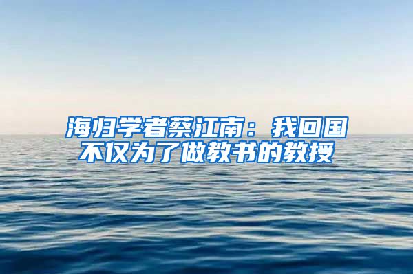 海归学者蔡江南：我回国不仅为了做教书的教授