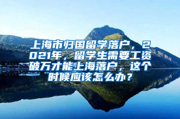 上海市归国留学落户，2021年，留学生需要工资破万才能上海落户，这个时候应该怎么办？