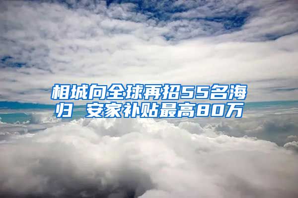 相城向全球再招55名海归 安家补贴最高80万