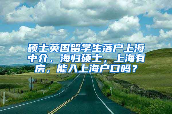 硕士英国留学生落户上海中介，海归硕士，上海有房，能入上海户口吗？