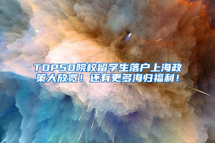 TOP50院校留学生落户上海政策大放宽！还有更多海归福利！