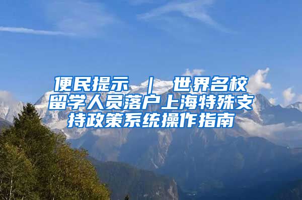 便民提示 ｜ 世界名校留学人员落户上海特殊支持政策系统操作指南