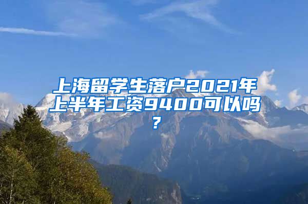 上海留学生落户2021年上半年工资9400可以吗？