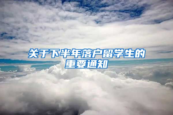 关于下半年落户留学生的重要通知