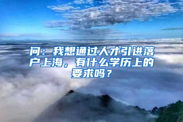 问：我想通过人才引进落户上海，有什么学历上的要求吗？