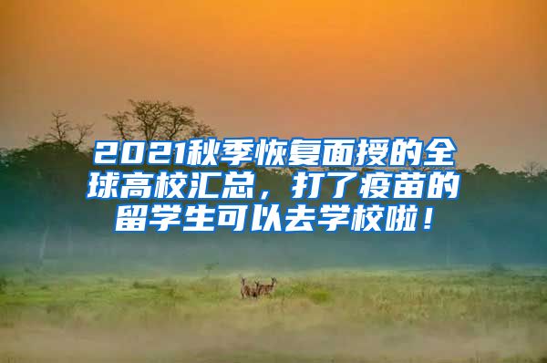 2021秋季恢复面授的全球高校汇总，打了疫苗的留学生可以去学校啦！