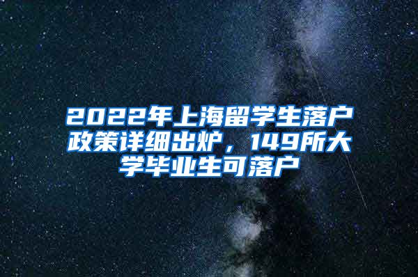 2022年上海留学生落户政策详细出炉，149所大学毕业生可落户