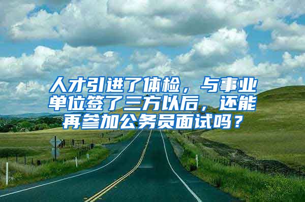 人才引进了体检，与事业单位签了三方以后，还能再参加公务员面试吗？