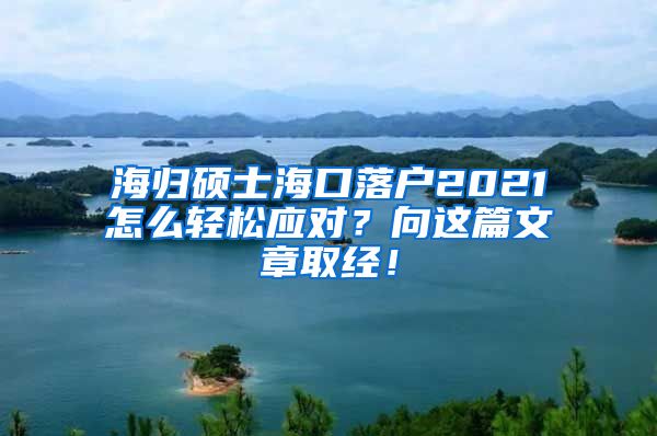 海归硕士海口落户2021怎么轻松应对？向这篇文章取经！