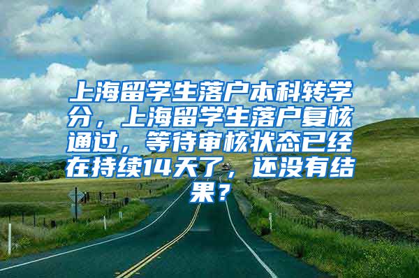 上海留学生落户本科转学分，上海留学生落户复核通过，等待审核状态已经在持续14天了，还没有结果？