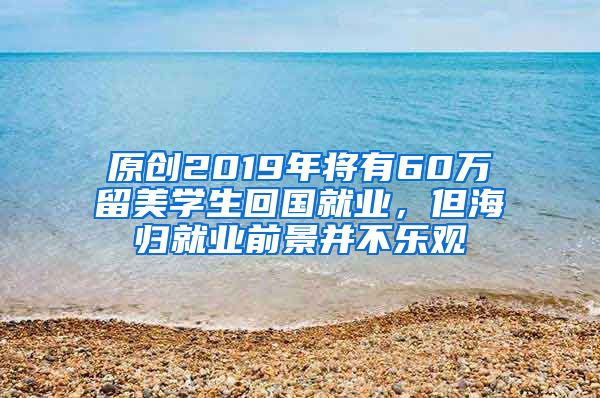 原创2019年将有60万留美学生回国就业，但海归就业前景并不乐观