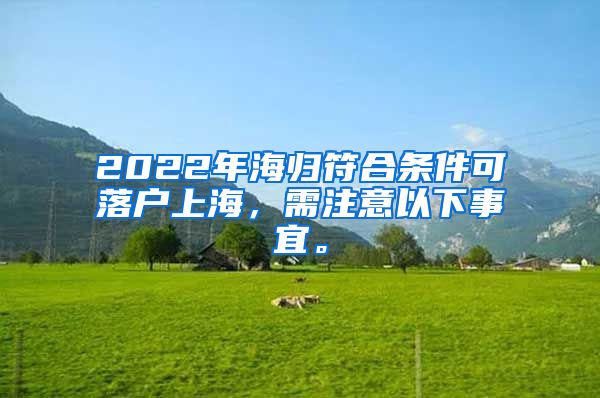 2022年海归符合条件可落户上海，需注意以下事宜。