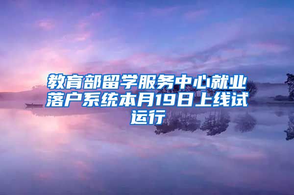 教育部留学服务中心就业落户系统本月19日上线试运行