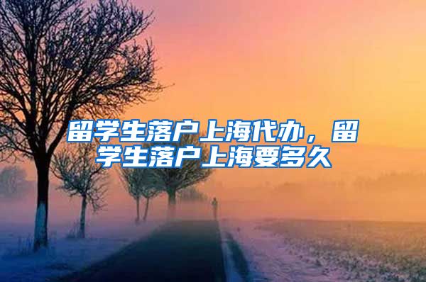 留学生落户上海代办，留学生落户上海要多久