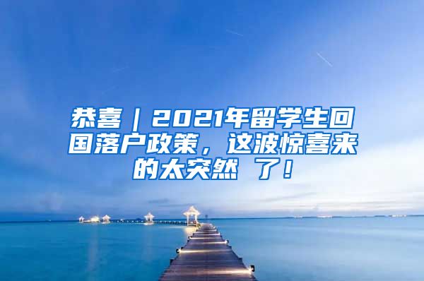 恭喜｜2021年留学生回国落户政策，这波惊喜来的太突然 了！