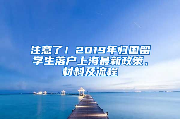 注意了！2019年归国留学生落户上海最新政策、材料及流程