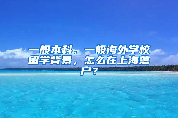 一般本科、一般海外学校留学背景，怎么在上海落户？