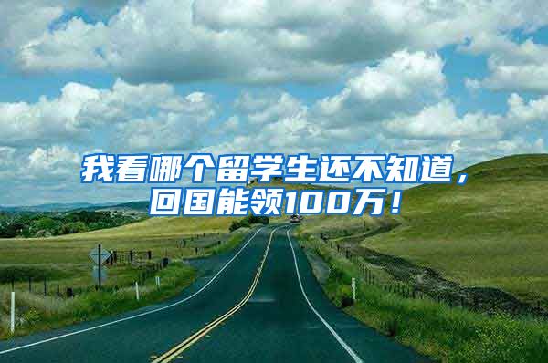 我看哪个留学生还不知道，回国能领100万！