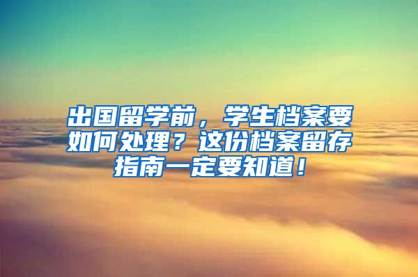 出国留学前，学生档案要如何处理？这份档案留存指南一定要知道！