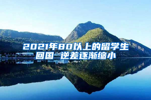 2021年80以上的留学生回国 逆差逐渐缩小