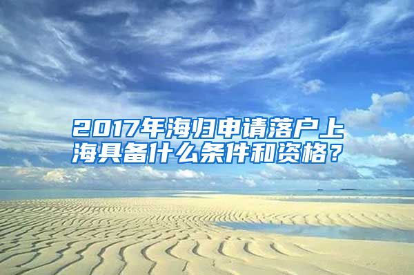 2017年海归申请落户上海具备什么条件和资格？