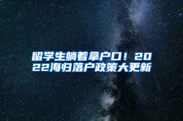 留学生躺着拿户口！2022海归落户政策大更新