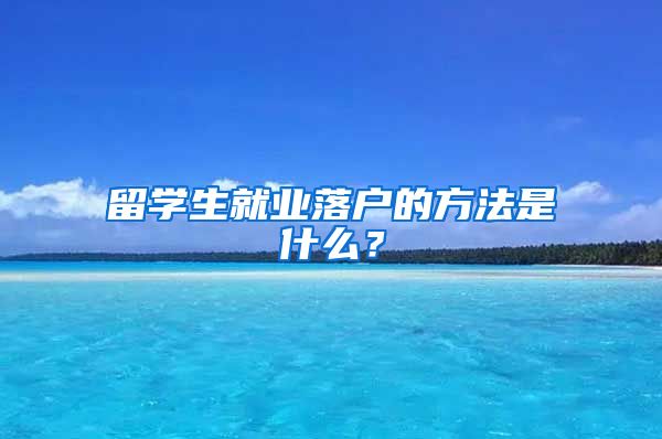 留学生就业落户的方法是什么？