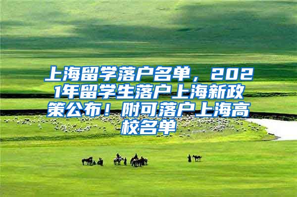 上海留学落户名单，2021年留学生落户上海新政策公布！附可落户上海高校名单