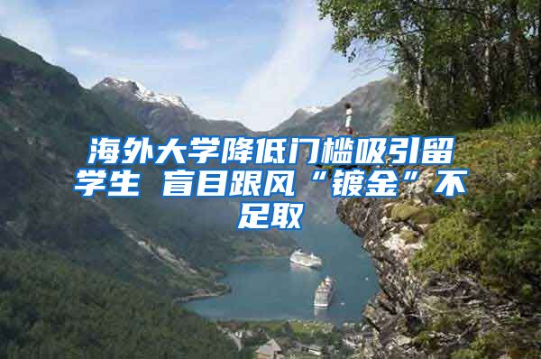 海外大学降低门槛吸引留学生 盲目跟风“镀金”不足取