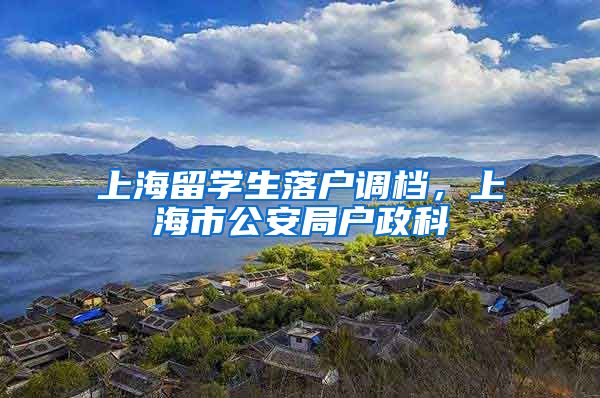 上海留学生落户调档，上海市公安局户政科