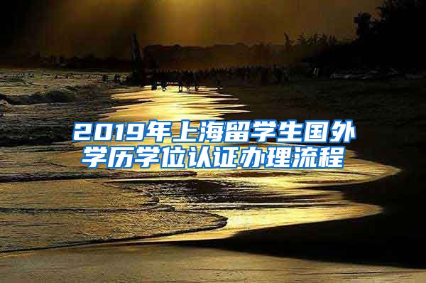 2019年上海留学生国外学历学位认证办理流程