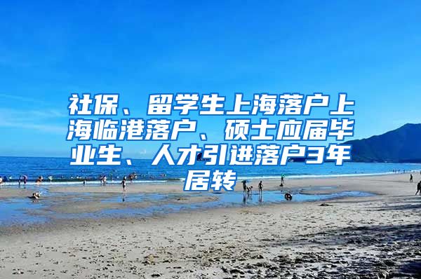 社保、留学生上海落户上海临港落户、硕士应届毕业生、人才引进落户3年居转